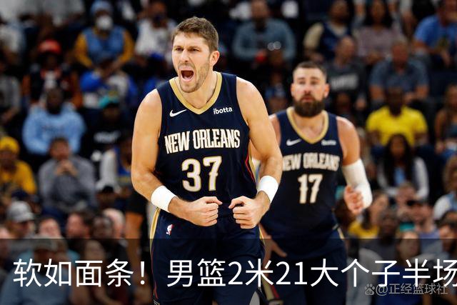 软如面条！男篮2米21大个子半场0板全场0分，球迷：凭什么不带周琦？