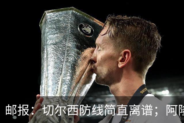 邮报：切尔西防线简直离谱；阿隆索不用埃斯特旺难免被人质疑